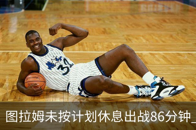 图拉姆未按计划休息出战86分钟 助球队迎战德比